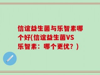 信谊益生菌与乐智素哪个好(信谊益生菌VS乐智素：哪个更优？)