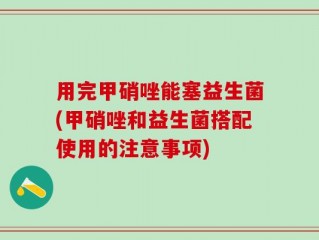 用完甲硝唑能塞益生菌(甲硝唑和益生菌搭配使用的注意事项)