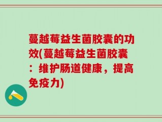 蔓越莓益生菌胶囊的功效(蔓越莓益生菌胶囊：维护肠道健康，提高免疫力)