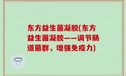 东方益生菌凝胶(东方益生菌凝胶——调节肠道菌群，增强免疫力)