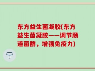 东方益生菌凝胶(东方益生菌凝胶——调节肠道菌群，增强免疫力)