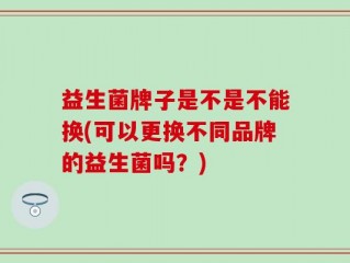 益生菌牌子是不是不能换(可以更换不同品牌的益生菌吗？)