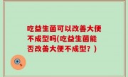 吃益生菌可以改善大便不成型吗(吃益生菌能否改善大便不成型？)
