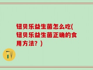 钮贝乐益生菌怎么吃(钮贝乐益生菌正确的食用方法？)