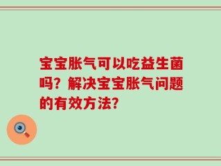 宝宝胀气可以吃益生菌吗？解决宝宝胀气问题的有效方法？