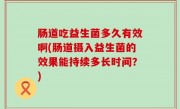 肠道吃益生菌多久有效啊(肠道摄入益生菌的效果能持续多长时间？)