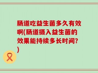 肠道吃益生菌多久有效啊(肠道摄入益生菌的效果能持续多长时间？)