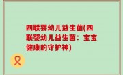 四联婴幼儿益生菌(四联婴幼儿益生菌：宝宝健康的守护神)