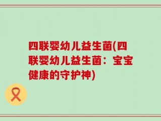 四联婴幼儿益生菌(四联婴幼儿益生菌：宝宝健康的守护神)