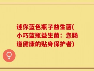 迷你蓝色瓶子益生菌(小巧蓝瓶益生菌：您肠道健康的贴身保护者)