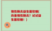 慢性肠炎益生菌软糖(改善慢性肠炎？试试益生菌软糖！)