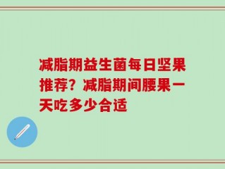 减脂期益生菌每日坚果推荐？减脂期间腰果一天吃多少合适