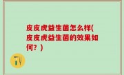 皮皮虎益生菌怎么样(皮皮虎益生菌的效果如何？)
