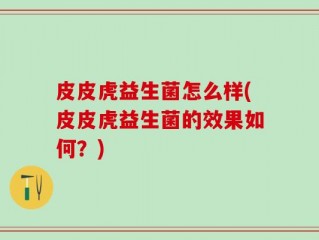 皮皮虎益生菌怎么样(皮皮虎益生菌的效果如何？)