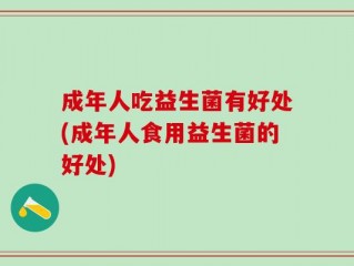 成年人吃益生菌有好处(成年人食用益生菌的好处)