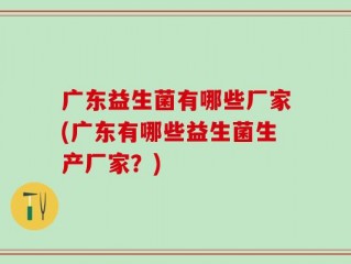 广东益生菌有哪些厂家(广东有哪些益生菌生产厂家？)