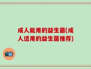 成人能用的益生菌(成人适用的益生菌推荐)