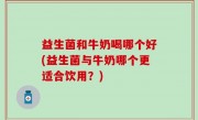 益生菌和牛奶喝哪个好(益生菌与牛奶哪个更适合饮用？)