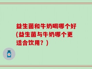益生菌和牛奶喝哪个好(益生菌与牛奶哪个更适合饮用？)