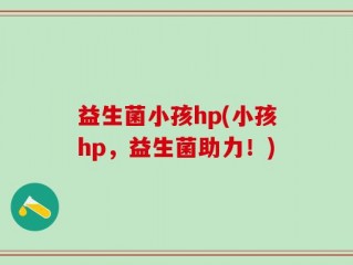 益生菌小孩hp(小孩hp，益生菌助力！)