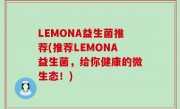 LEMONA益生菌推荐(推荐LEMONA益生菌，给你健康的微生态！)