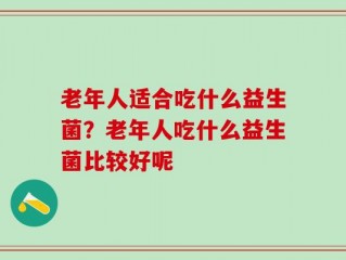 老年人适合吃什么益生菌？老年人吃什么益生菌比较好呢