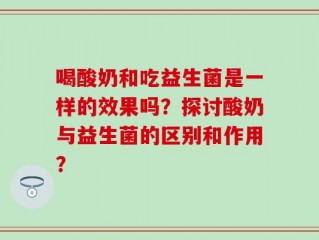 喝酸奶和吃益生菌是一样的效果吗？探讨酸奶与益生菌的区别和作用？