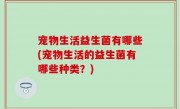 宠物生活益生菌有哪些(宠物生活的益生菌有哪些种类？)