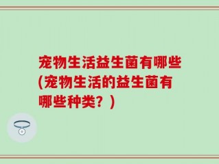 宠物生活益生菌有哪些(宠物生活的益生菌有哪些种类？)