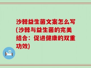 沙棘益生菌文案怎么写(沙棘与益生菌的完美结合：促进健康的双重功效)
