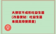 大便软不成形吃益生菌(改善便秘：吃益生菌来提高排便质量)