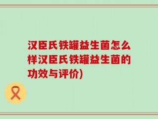 汉臣氏铁罐益生菌怎么样汉臣氏铁罐益生菌的功效与评价)