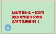 益生菌和什么一起吃管便秘(益生菌搭配哪些食物可改善便秘？)
