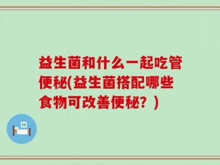 益生菌和什么一起吃管便秘(益生菌搭配哪些食物可改善便秘？)