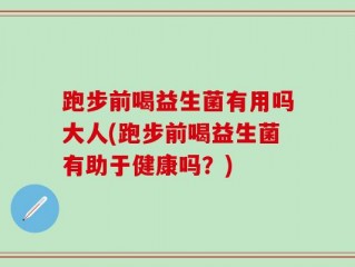 跑步前喝益生菌有用吗大人(跑步前喝益生菌有助于健康吗？)
