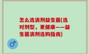 怎么选滴剂益生菌(选对剂型，更健康——益生菌滴剂选购指南)