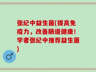 张纪中益生菌(提高免疫力，改善肠道健康！学者张纪中推荐益生菌)