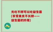 光吃不胖可以吃益生菌(享受美食不长胖——益生菌的妙用)