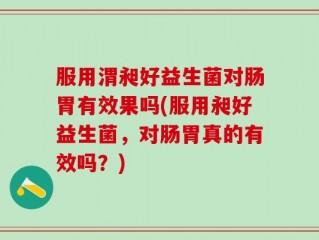 服用渭昶好益生菌对肠胃有效果吗(服用昶好益生菌，对肠胃真的有效吗？)
