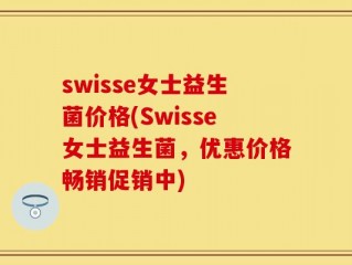 swisse女士益生菌价格(Swisse女士益生菌，优惠价格畅销促销中)