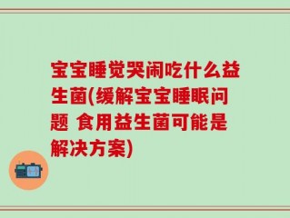 宝宝睡觉哭闹吃什么益生菌(缓解宝宝睡眠问题 食用益生菌可能是解决方案)