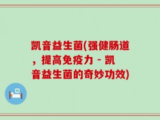 凯音益生菌(强健肠道，提高免疫力 - 凯音益生菌的奇妙功效)