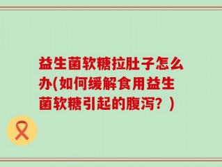 益生菌软糖拉肚子怎么办(如何缓解食用益生菌软糖引起的腹泻？)