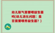 幼儿胀气需要喂益生菌吗(幼儿消化问题：是否需要喂养益生菌？)