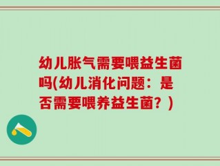 幼儿胀气需要喂益生菌吗(幼儿消化问题：是否需要喂养益生菌？)
