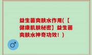 益生菌爽肤水作用(【健康肌肤秘密】益生菌爽肤水神奇功效！)