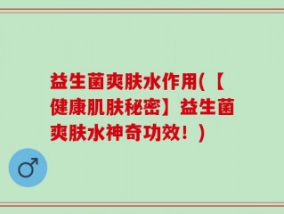 益生菌爽肤水作用(【健康肌肤秘密】益生菌爽肤水神奇功效！)