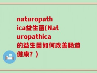 naturopathica益生菌(Naturopathica的益生菌如何改善肠道健康？)