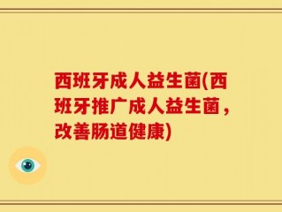 西班牙成人益生菌(西班牙推广成人益生菌，改善肠道健康)