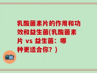 乳酸菌素片的作用和功效和益生菌(乳酸菌素片 vs 益生菌：哪种更适合你？)